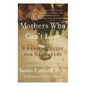 Mothers Who Can't Love: A Healing Guide for Daughters -- Susan Forward